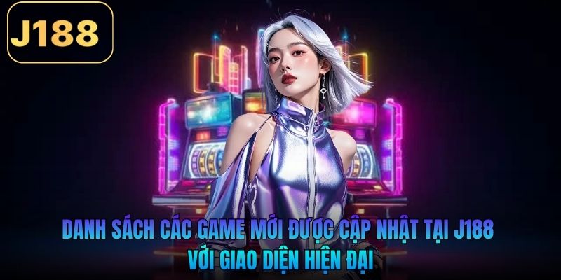 Danh sách các game mới được cập nhật tại J188 với giao diện hiện đại