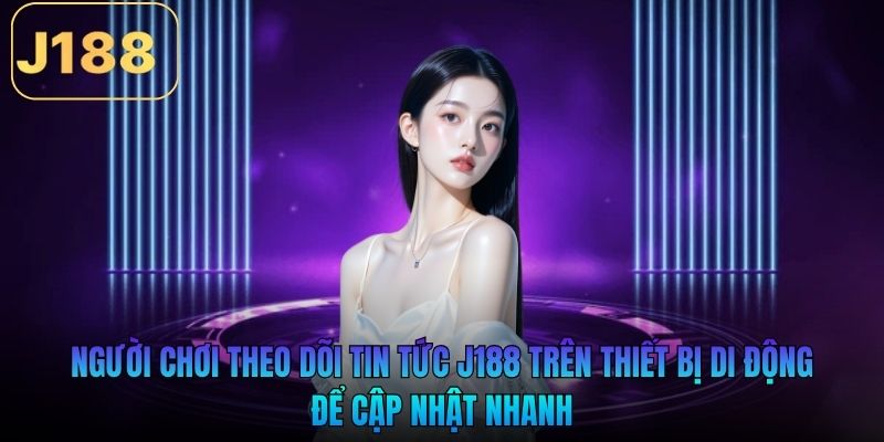 Người chơi theo dõi tin tức J188 trên thiết bị di động để cập nhật nhanh