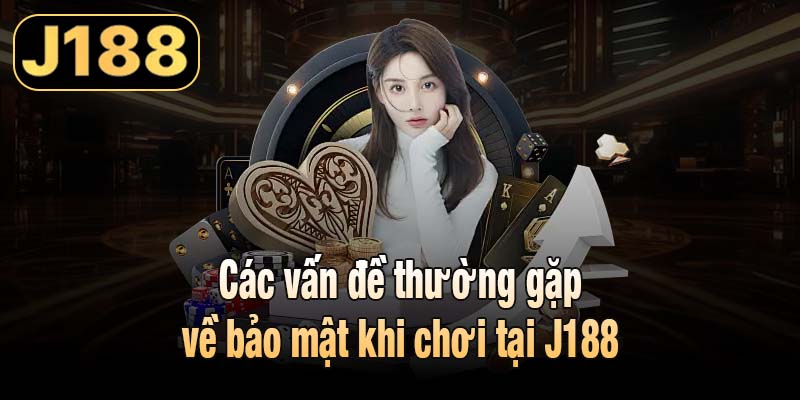 Các vấn đề thường gặp về bảo mật khi chơi tại J188